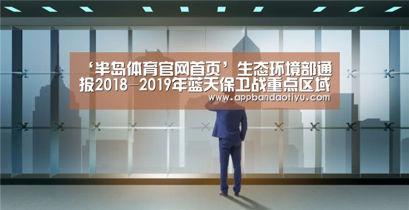 ‘半岛体育官网首页’生态环境部通报2018-2019年蓝天保卫战重点区域强化督查京津冀及周边地区工作进展（10月1日）(图3)